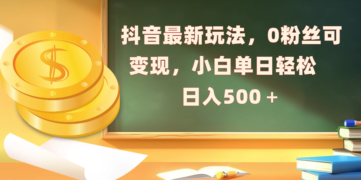 抖音最新玩法，0粉丝可变现，小白单日轻松日入500＋-翌晨科技网