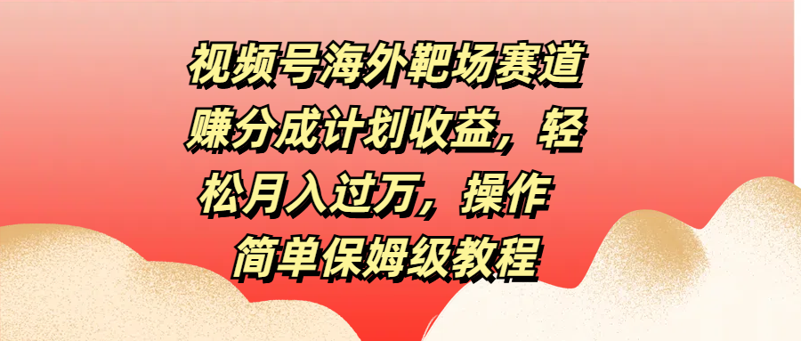 视频号海外靶场赛道赚分成计划收益，轻松月入过万，操作简单保姆级教程-翌晨科技网