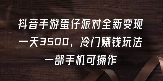 抖音手游蛋仔派对全新变现，一天3500，冷门赚钱玩法，一部手机可操作-翌晨科技网
