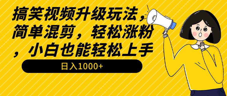 搞笑视频升级玩法，简单混剪，轻松涨粉，小白也能上手，日入1000+教程+素材-翌晨科技网