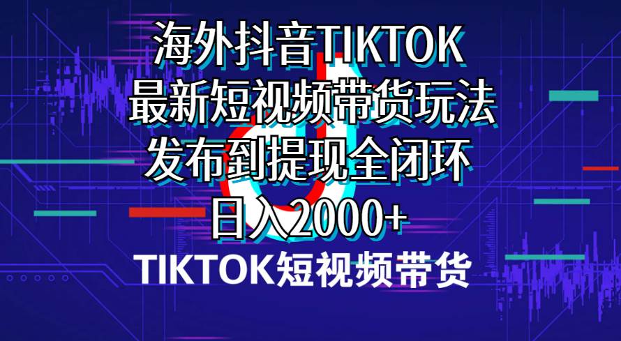 海外短视频带货，最新短视频带货玩法发布到提现全闭环，日入2000+-翌晨科技网