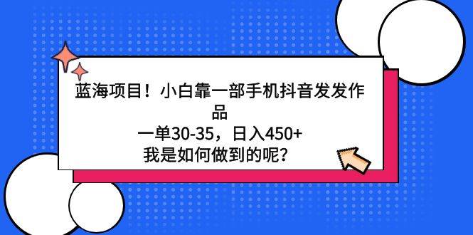 蓝海项目！小白靠一部手机抖音发发作品，一单30-35，日入450+，我是如何...-翌晨科技网