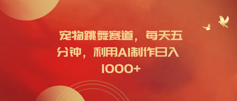 宠物跳舞赛道，每天五分钟，利用AI制作日入1000+-翌晨科技网