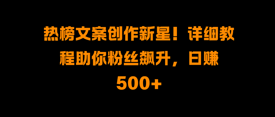 热榜文案创作新星！详细教程助你粉丝飙升，日赚500+-翌晨科技网