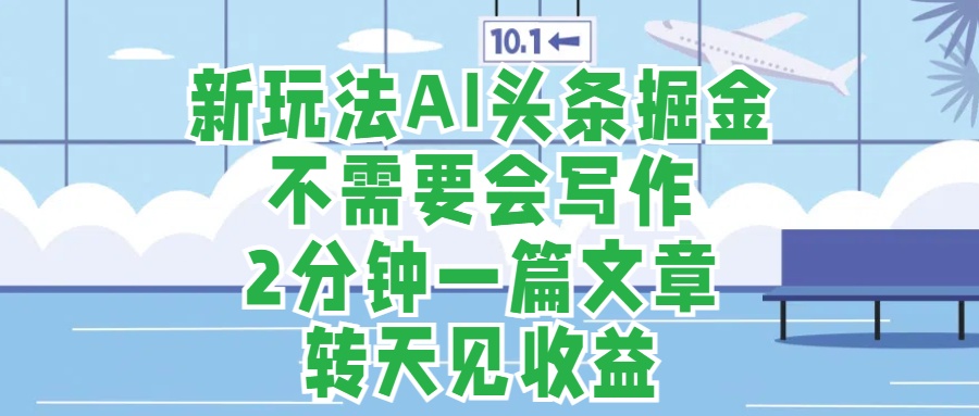 新玩法AI头条掘金，顺应大局总不会错，2分钟一篇原创文章，不需要会写作，AI自动生成，转天见收益，长久可操作，小白直接上手毫无压力-翌晨科技网