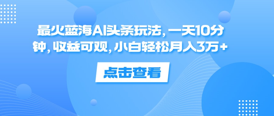 一天10分钟，收益可观，小白轻松月入3万+，最火蓝海AI头条玩法-翌晨科技网
