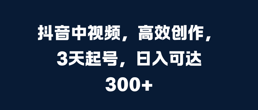 抖音中视频，高效创作，3天起号，日入可达300+-翌晨科技网
