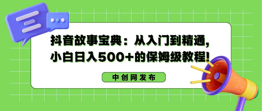 抖音故事宝典：从入门到精通，小白日入500+的保姆级教程！-翌晨科技网
