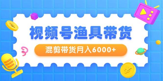 视频号渔具带货，混剪带货月入6000+，起号剪辑选品带货-翌晨科技网
