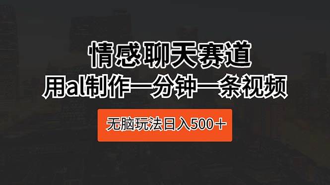 情感聊天赛道 用al制作一分钟一条视频 无脑玩法日入500＋-翌晨科技网