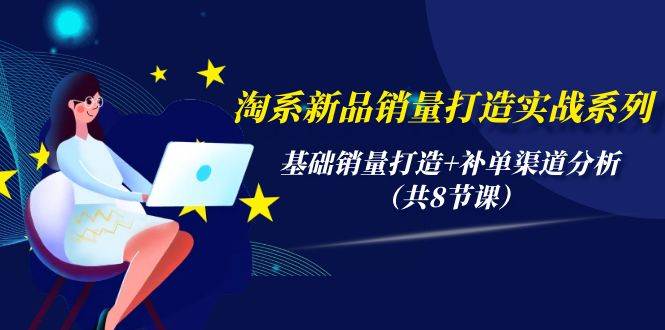 淘系新品销量打造实战系列，基础销量打造+补单渠道分析（共8节课）-翌晨科技网