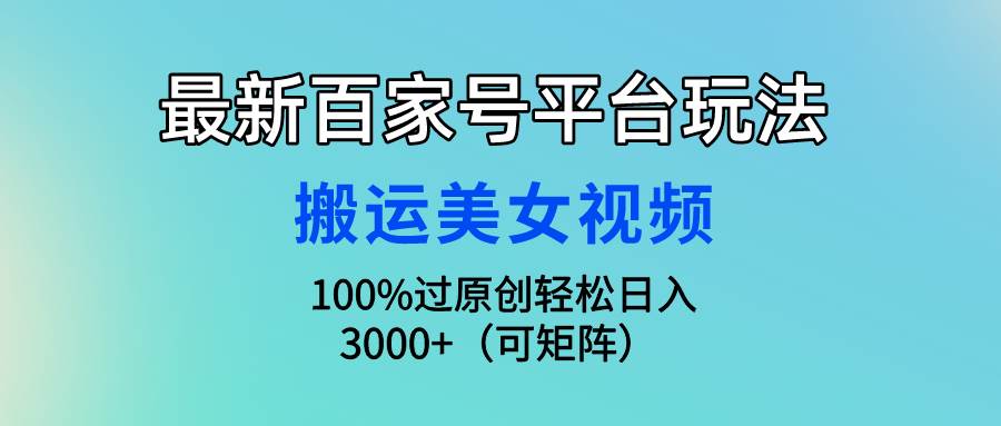 最新百家号平台玩法，搬运美女视频100%过原创大揭秘，轻松日入3000+（可...-翌晨科技网