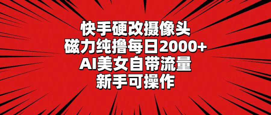 快手硬改摄像头，磁力纯撸每日2000+，AI美女自带流量，新手可操作-翌晨科技网