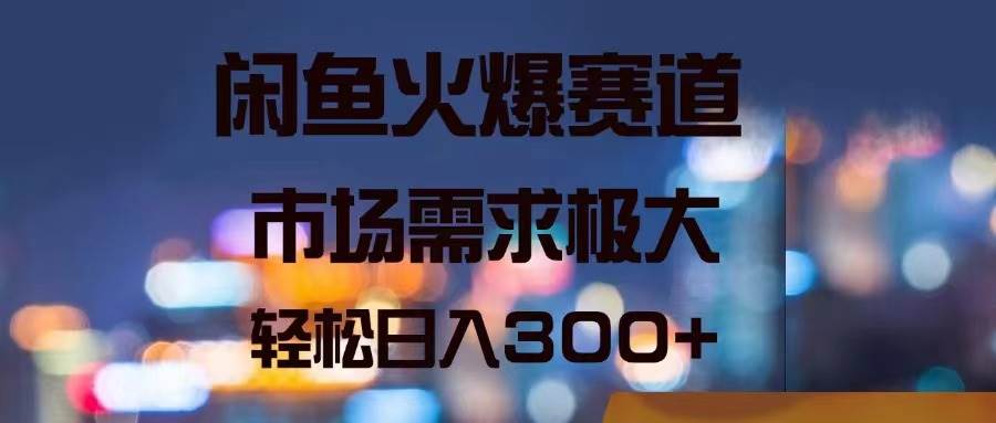 闲鱼火爆赛道，市场需求极大，轻松日入300+-翌晨科技网