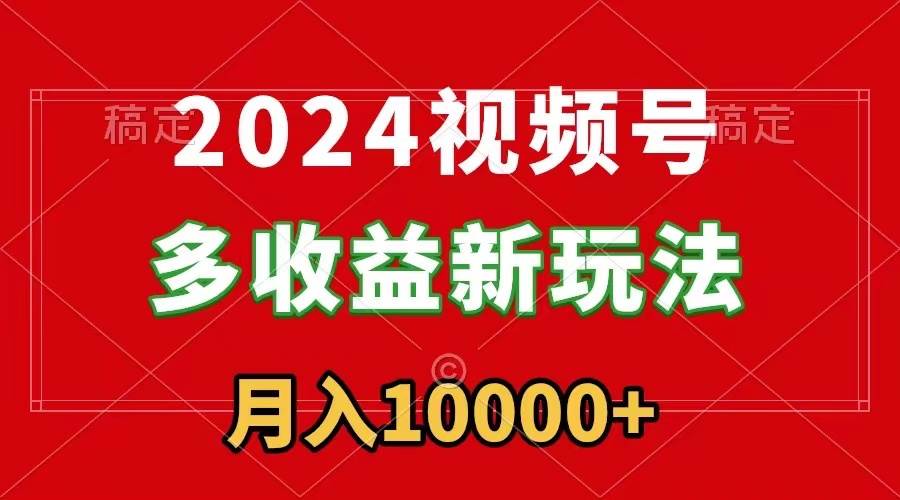 2024视频号多收益新玩法，每天5分钟，月入1w+，新手小白都能简单上手-翌晨科技网