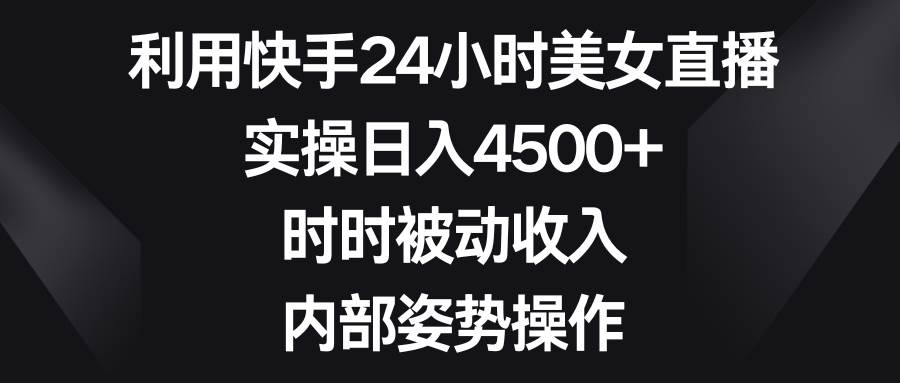利用快手24小时美女直播，实操日入4500+，时时被动收入，内部姿势操作-翌晨科技网