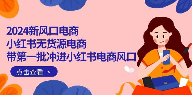 2024新风口电商，小红书无货源电商，带第一批冲进小红书电商风口（18节）-翌晨科技网