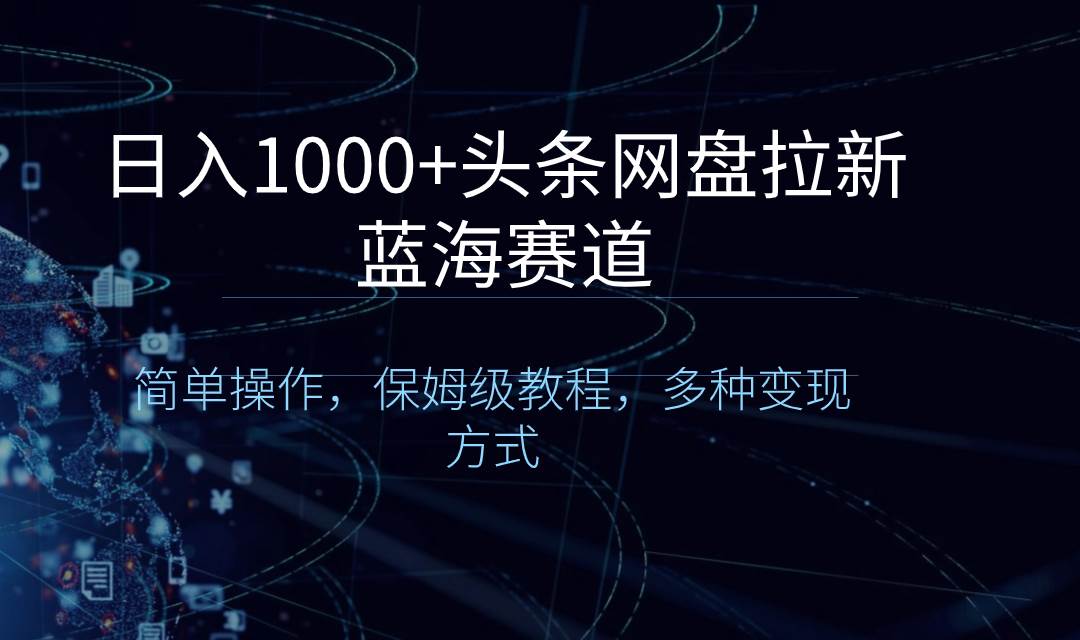 日入1000+头条网盘拉新蓝海赛道，简单操作，保姆级教程，多种变现方式-翌晨科技网
