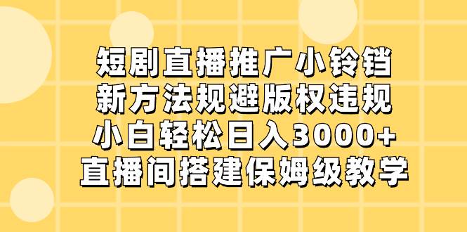 短剧直播推广小铃铛，新方法规避版权违规，小白轻松日入3000+，直播间搭...-翌晨科技网