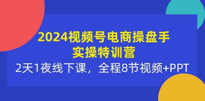 2024视频号电商操盘手实操特训营：2天1夜线下课，全程8节视频+PPT-翌晨科技网