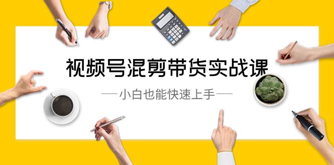 视频号-混剪带货实战课，小白也能快速上手（10节课）-翌晨科技网