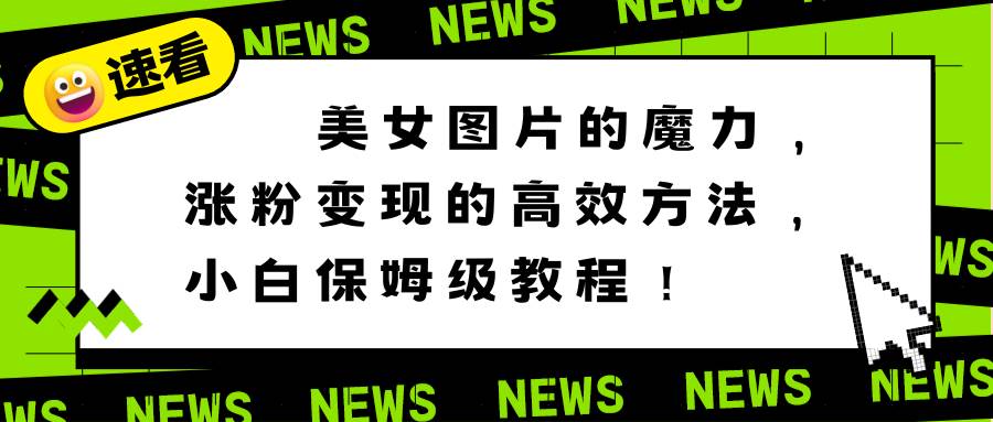 美女图片的魔力，涨粉变现的高效方法，小白保姆级教程！-翌晨科技网