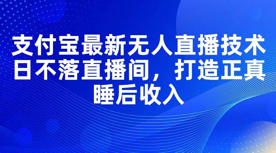 支付宝最新无人直播技术，日不落直播间，打造正真睡后收入-翌晨科技网
