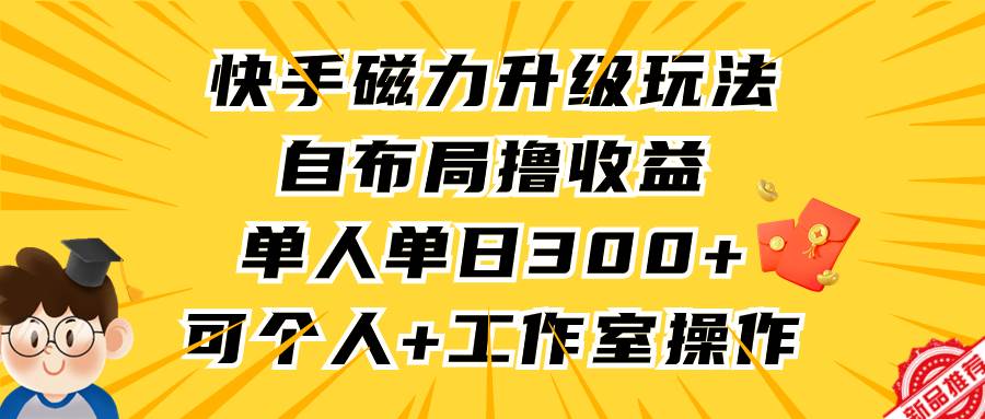 快手磁力升级玩法，自布局撸收益，单人单日300+，个人工作室均可操作-翌晨科技网