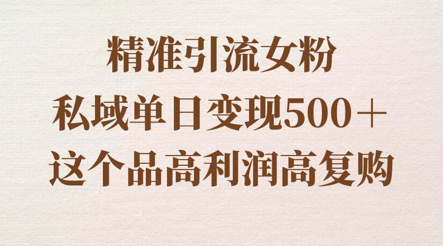 精准引流女粉，私域单日变现500＋，高利润高复购，保姆级实操教程分享-翌晨科技网
