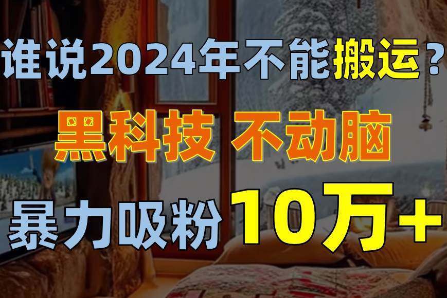 谁说2024年不能搬运？只动手不动脑，自媒体平台单月暴力涨粉10000+-翌晨科技网