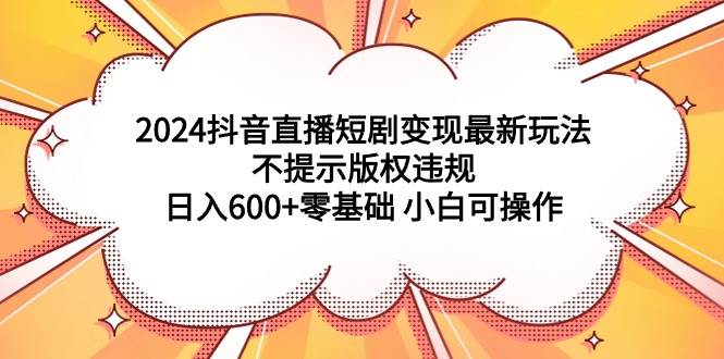 2024抖音直播短剧变现最新玩法，不提示版权违规 日入600+零基础 小白可操作-翌晨科技网