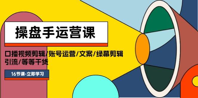 操盘手运营课程：口播视频剪辑/账号运营/文案/绿幕剪辑/引流/干货/16节-翌晨科技网