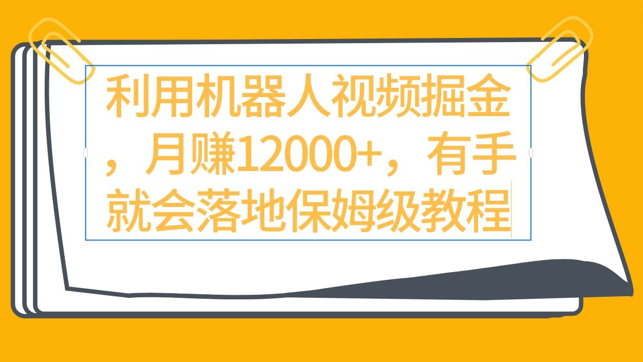 利用机器人视频掘金月赚12000+，有手就会落地保姆级教程-翌晨科技网