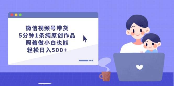 微信视频号带货，5分钟1条纯原创作品，照着做小白也能轻松日入500+-翌晨科技网