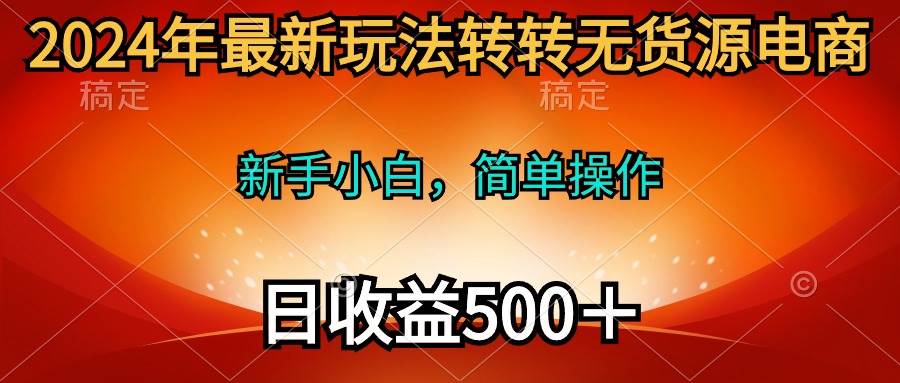 2024年最新玩法转转无货源电商，新手小白 简单操作，长期稳定 日收入500＋-翌晨科技网