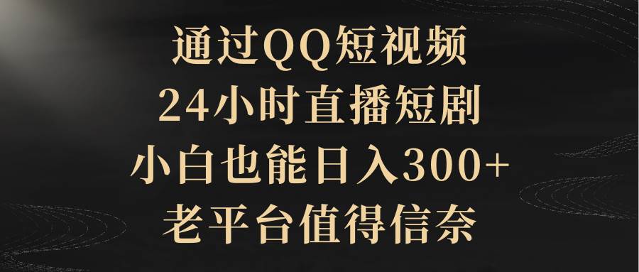 通过QQ短视频、24小时直播短剧，小白也能日入300+，老平台值得信赖-翌晨科技网