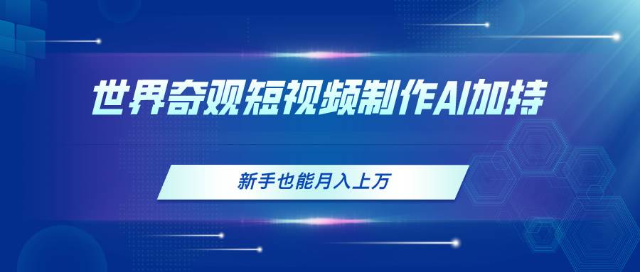 世界奇观短视频制作，AI加持，新手也能月入上万-翌晨科技网