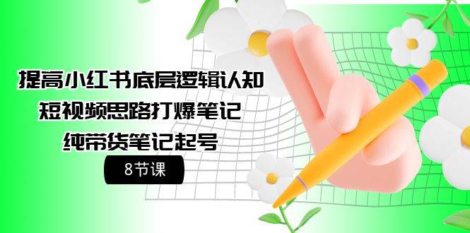 提高小红书底层逻辑认知+短视频思路打爆笔记+纯带货笔记起号（8节课）-翌晨科技网