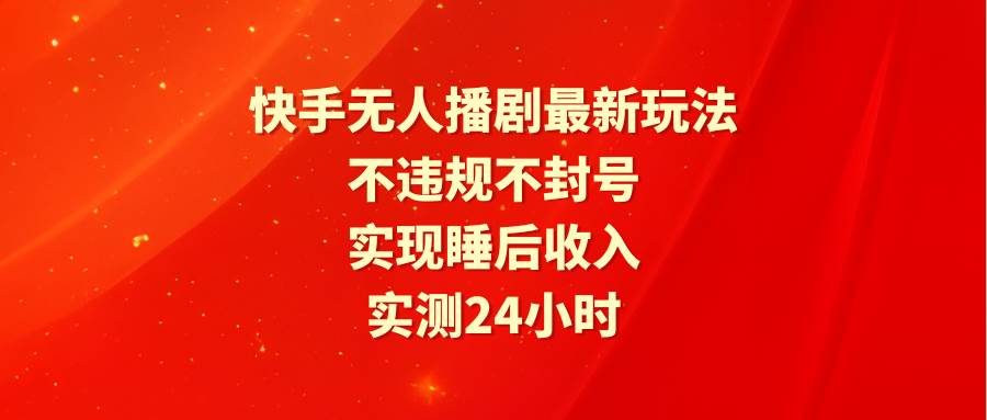快手无人播剧最新玩法，实测24小时不违规不封号，实现睡后收入-翌晨科技网