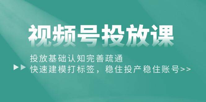 视频号投放课：投放基础认知完善疏通，快速建模打标签，稳住投产稳住账号-翌晨科技网