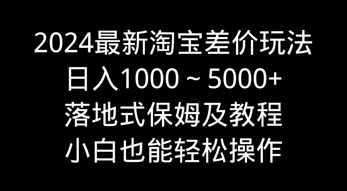 2024最新淘宝差价玩法，日入1000～5000+落地式保姆及教程 小白也能轻松操作-翌晨科技网