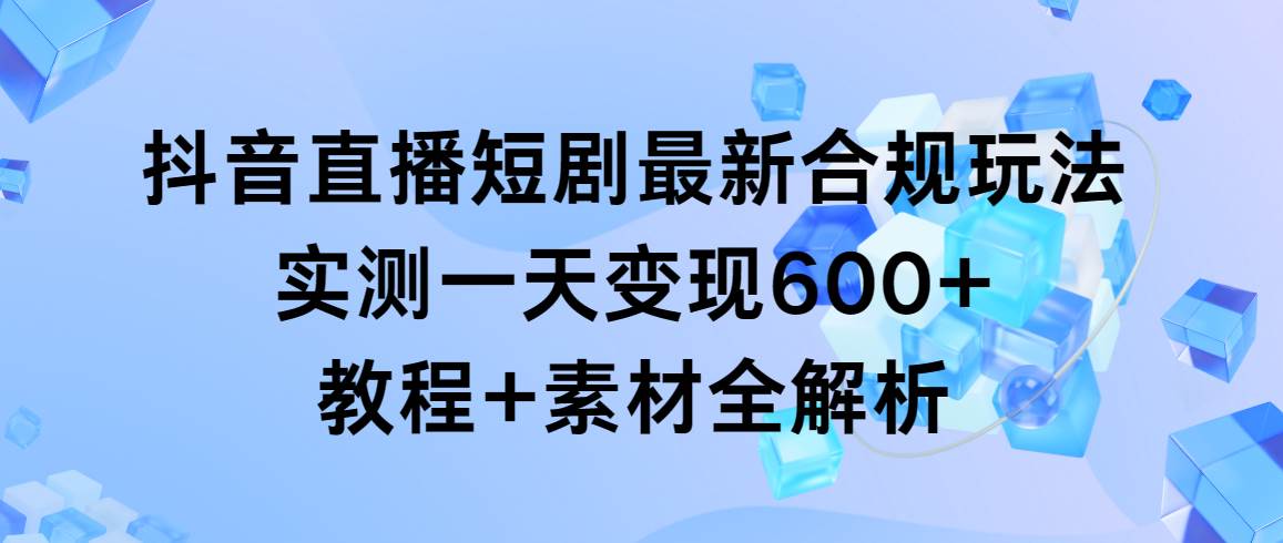 抖音直播短剧最新合规玩法，实测一天变现600+，教程+素材全解析-翌晨科技网