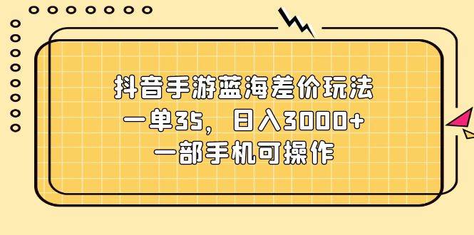 抖音手游蓝海差价玩法，一单35，日入3000+，一部手机可操作-翌晨科技网
