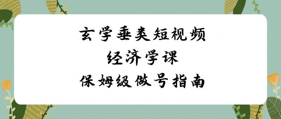 玄学 垂类短视频经济学课,保姆级做号指南(8节课)-翌晨科技网