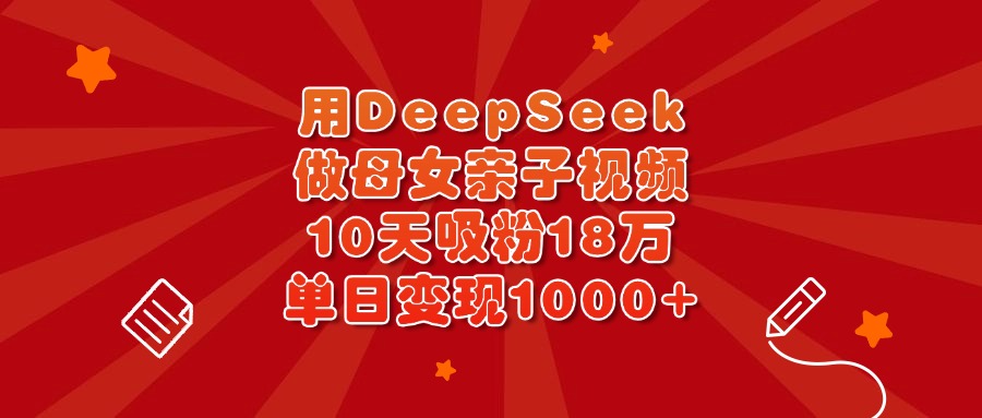 用DeepSeek做母女亲子视频，10天吸粉18万，单日变现1000+-翌晨科技网