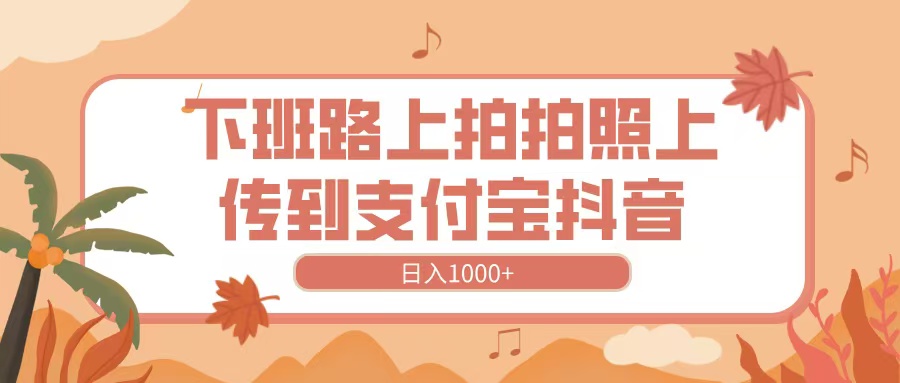 下班路上拍拍照，上传到抖音支付宝，日入1000+-翌晨科技网