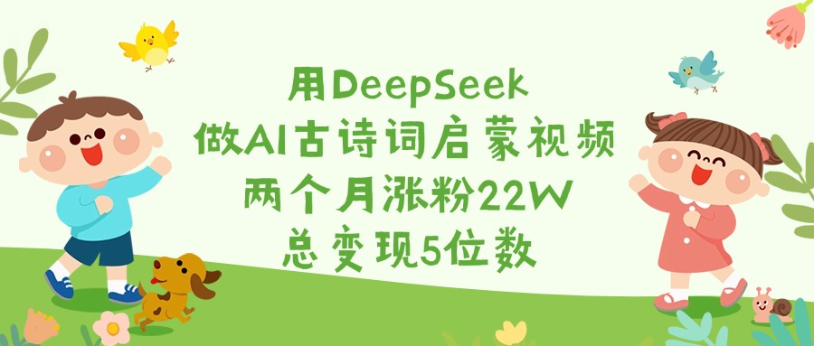 用DeepSeek做AI古诗词启蒙视频，两个月涨粉22W，总变现5位数-翌晨科技网