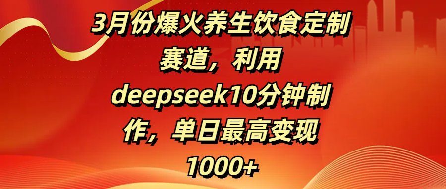 3月份爆火养生饮食定制赛道，利用deepseek10分钟制作，单日最高变现1000+-翌晨科技网