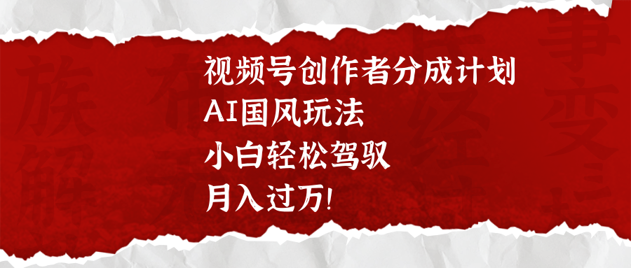 视频号创作者分成计划，AI国风玩法，小白轻松驾驭，月入过万！-翌晨科技网