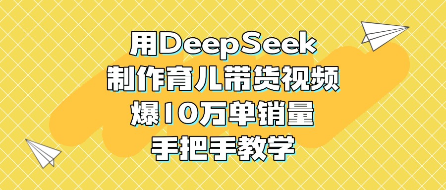 用DeepSeek制作育儿带货视频，爆10万单销量，手把手教学-翌晨科技网